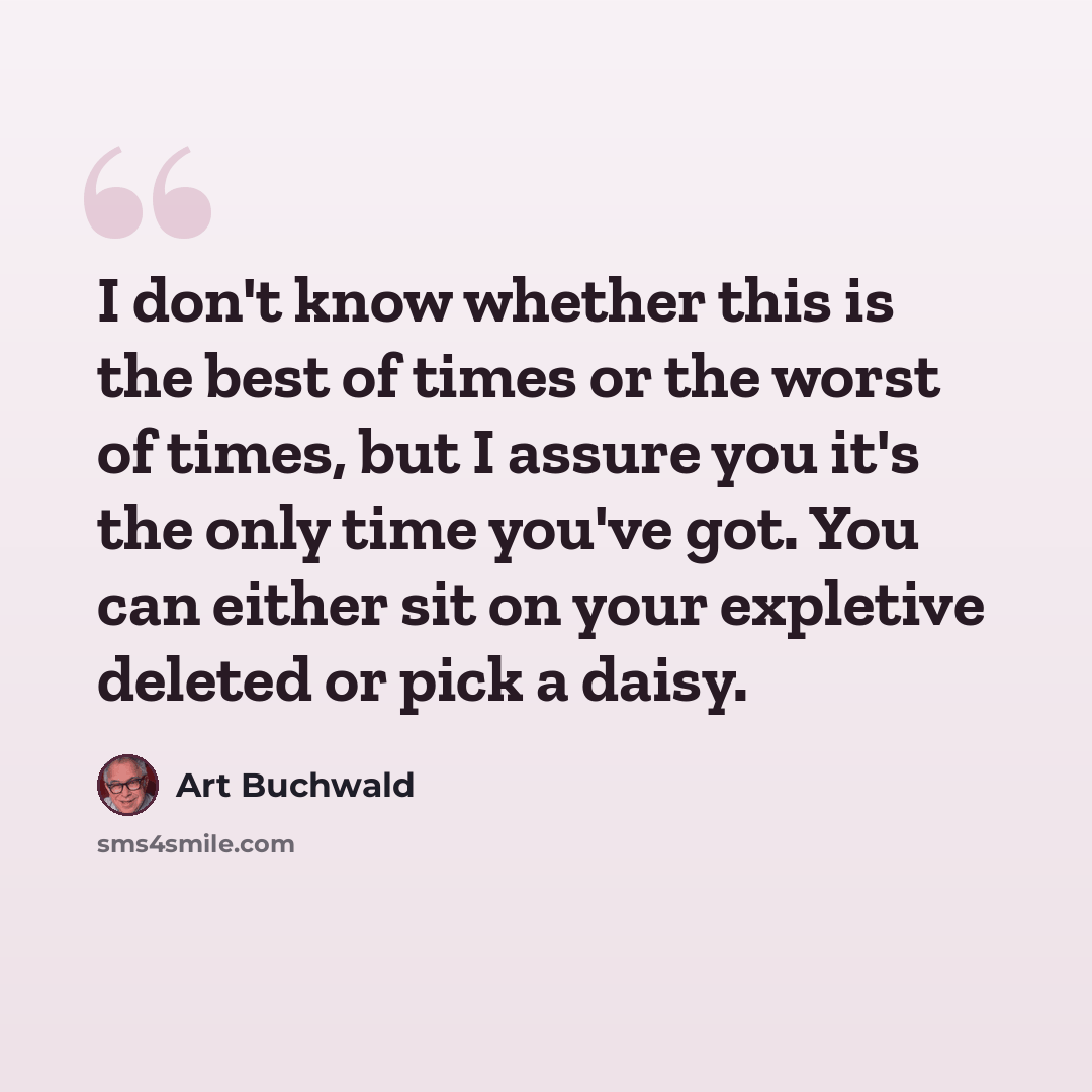 “I don't know whether this is the best of times or the worst of times, but I assure you it's the only time you've got. You can either sit on your expletive deleted or pick a daisy.” quote by Art Buchwald