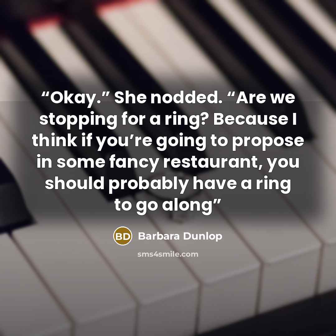 “Okay.” She nodded. “Are we stopping for a ring? Because I think if you’re going to propose in some fancy restaurant, you should probably have a ring to go along” quote by Barbara Dunlop