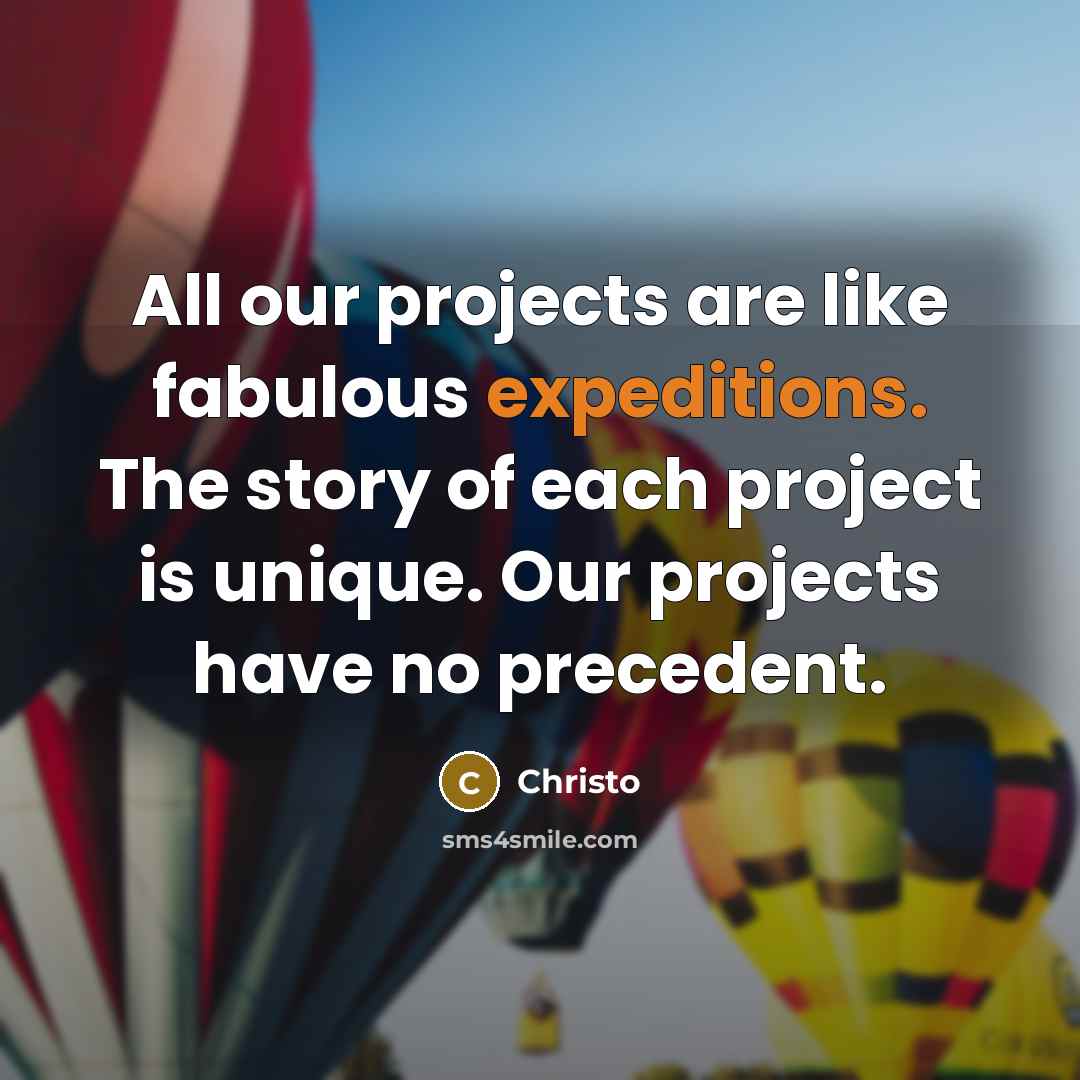 “All our projects are like fabulous expeditions. The story of each project is unique. Our projects have no precedent.” quote by Christo