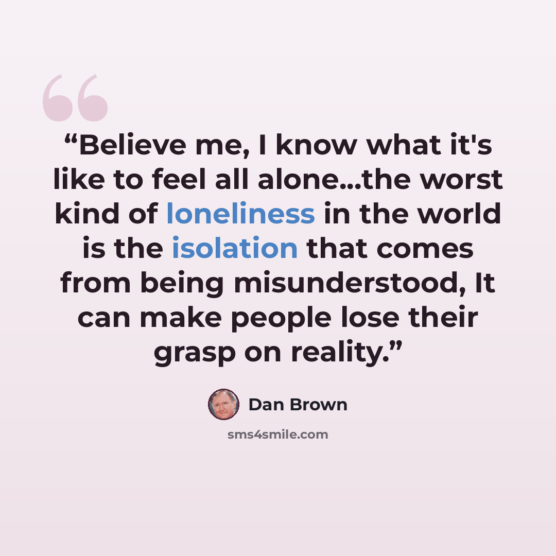 “Believe me, I know what it's like to feel all alone...the worst kind of loneliness in the world is the isolation that comes from being misunderstood, It can make people lose their grasp on reality.” quote by Dan Brown