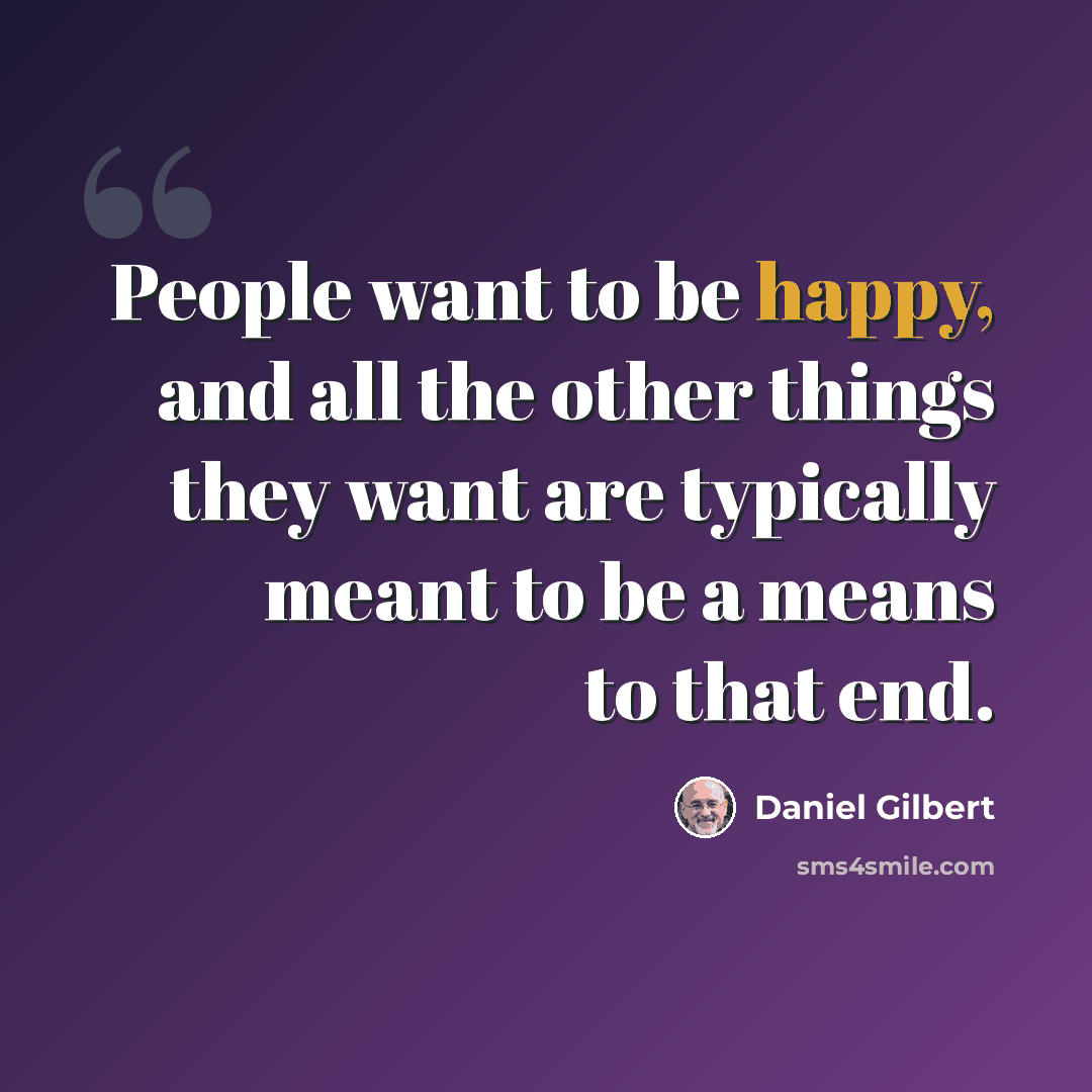 “People want to be happy, and all the other things they want are typically meant to be a means to that end.” quote by Daniel Gilbert
