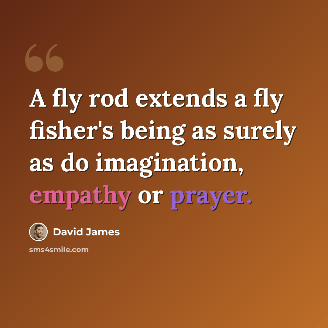 “A fly rod extends a fly fisher's being as surely as do imagination, empathy or prayer.” quote by David James