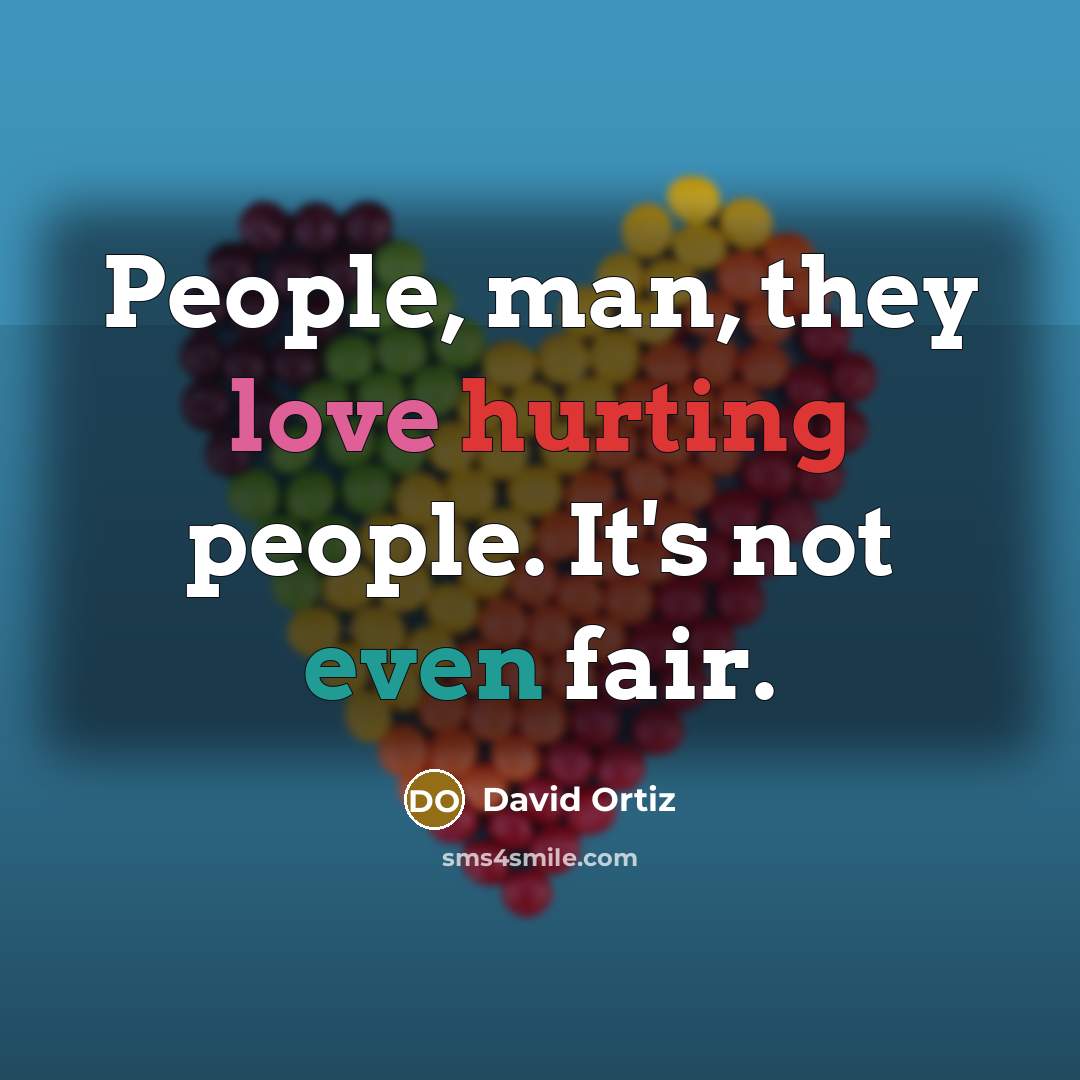 “People, man, they love hurting people. It's not even fair.” quote by David Ortiz