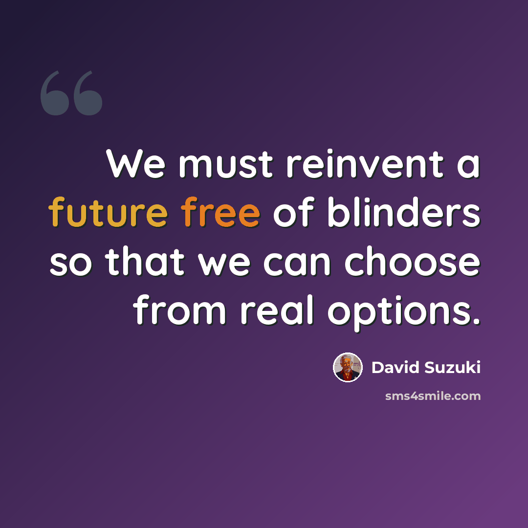“We must reinvent a future free of blinders so that we can choose from real options.” quote by David Suzuki