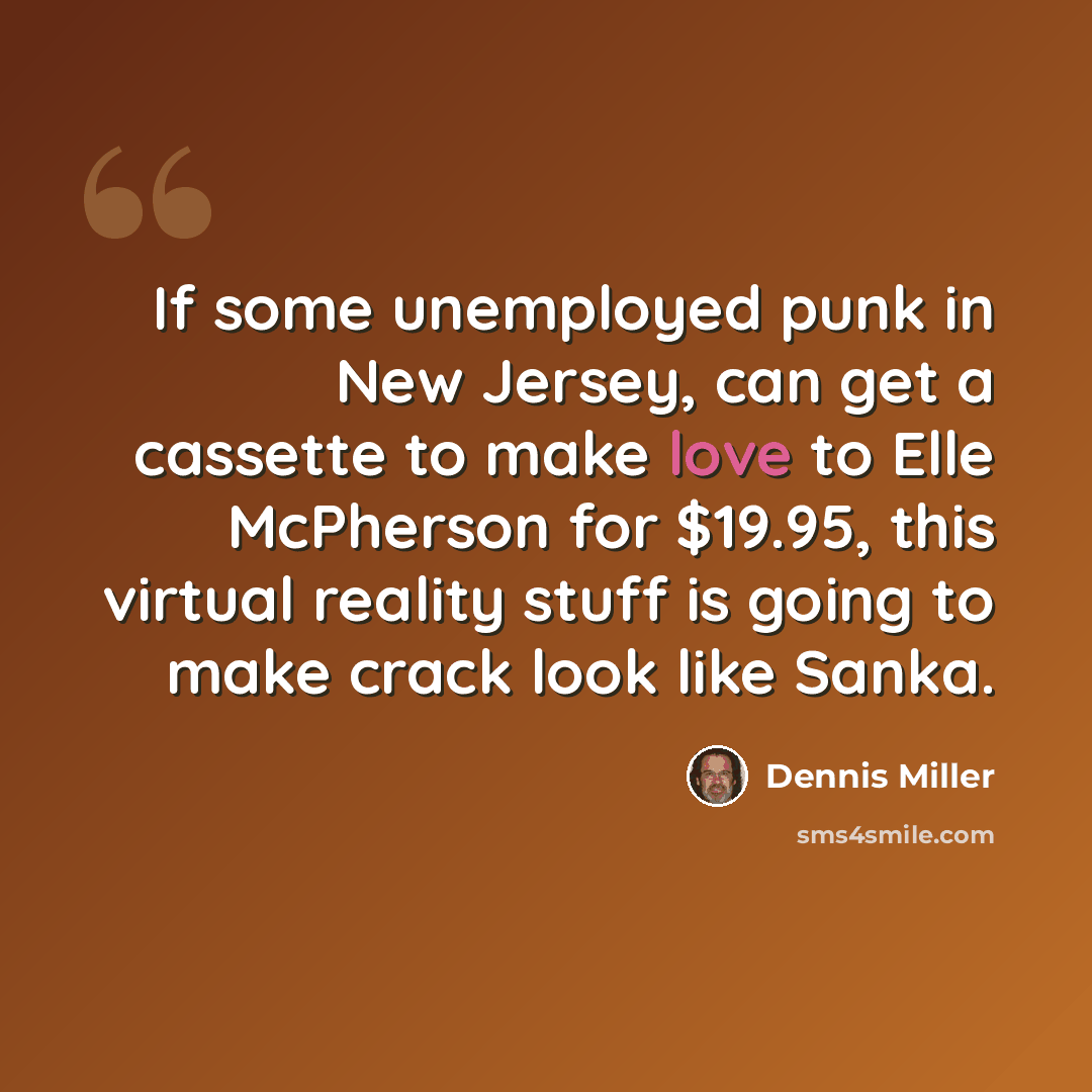 “If some unemployed punk in New Jersey, can get a cassette to make love to Elle McPherson for $19.95, this virtual reality stuff is going to make crack look like Sanka.” quote by Dennis Miller