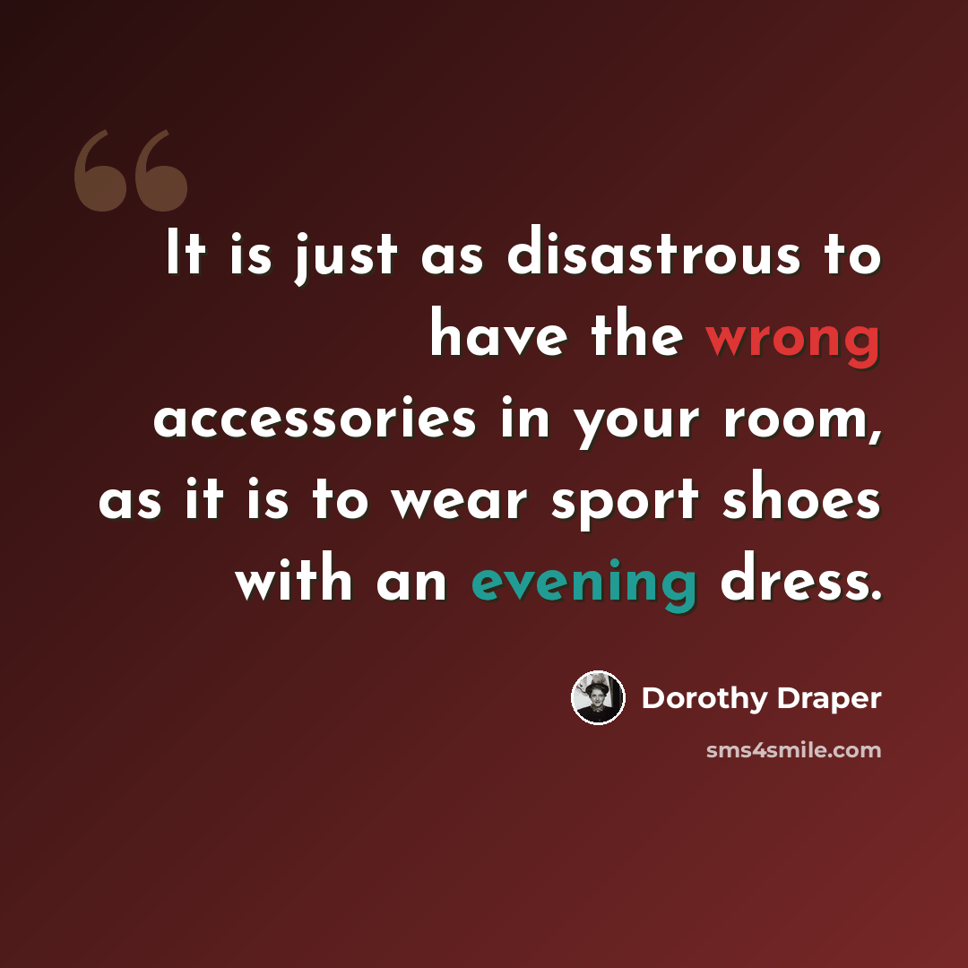 “It is just as disastrous to have the wrong accessories in your room, as it is to wear sport shoes with an evening dress.” quote by Dorothy Draper