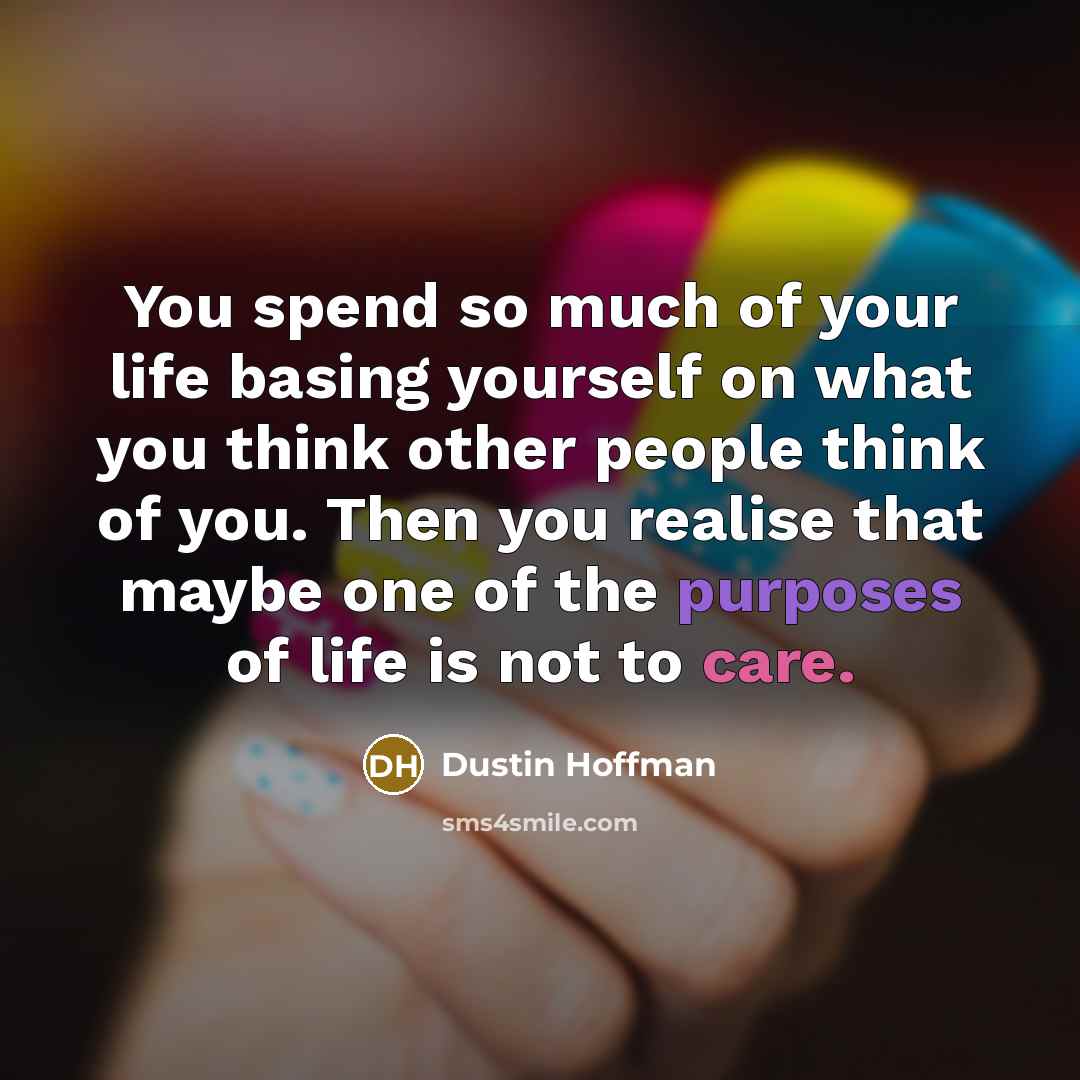 “You spend so much of your life basing yourself on what you think other people think of you. Then you realise that maybe one of the purposes of life is not to care.” quote by Dustin Hoffman