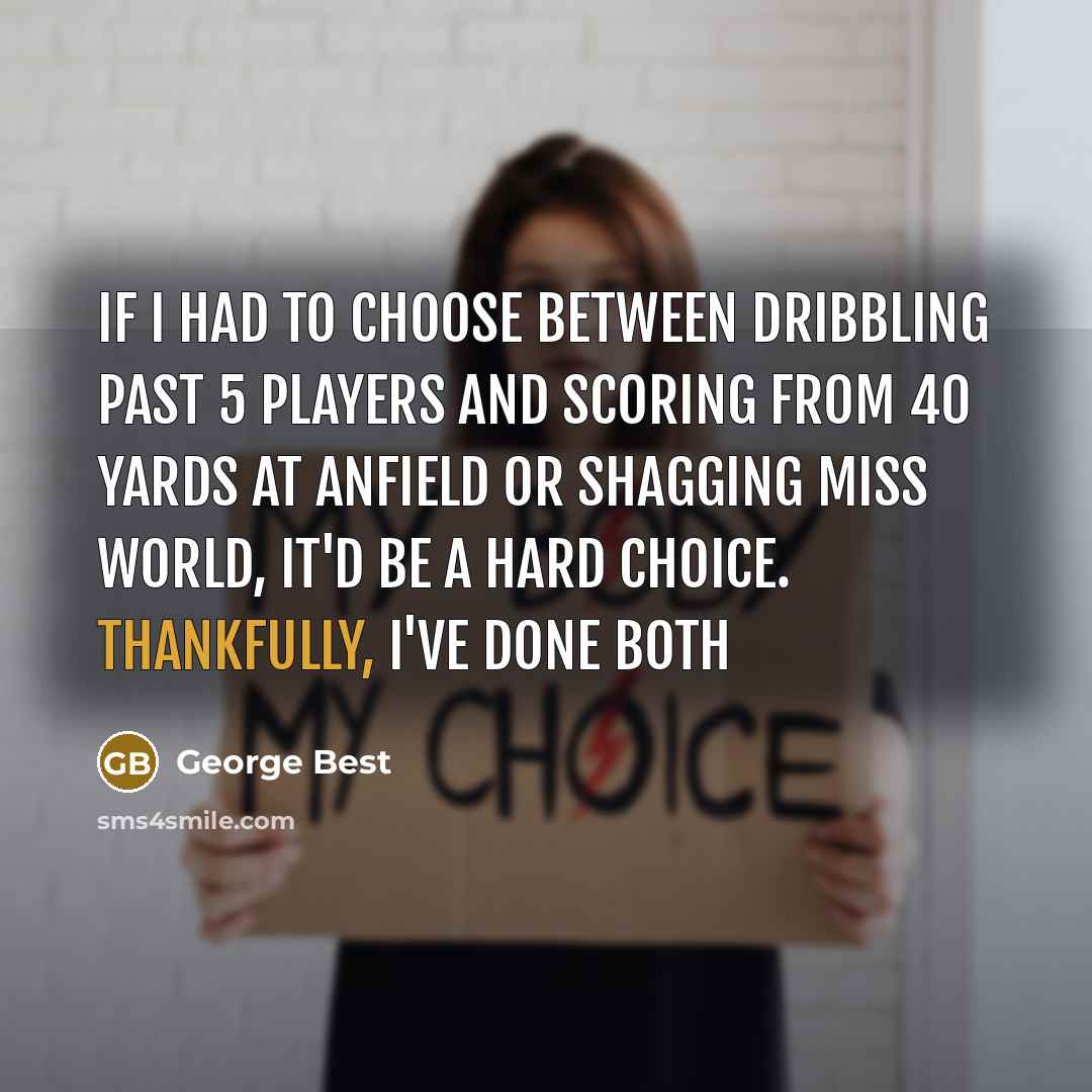 “If I had to choose between dribbling past 5 players and scoring from 40 yards at Anfield or shagging miss world, it'd be a hard choice. Thankfully, i've done both” quote by George Best
