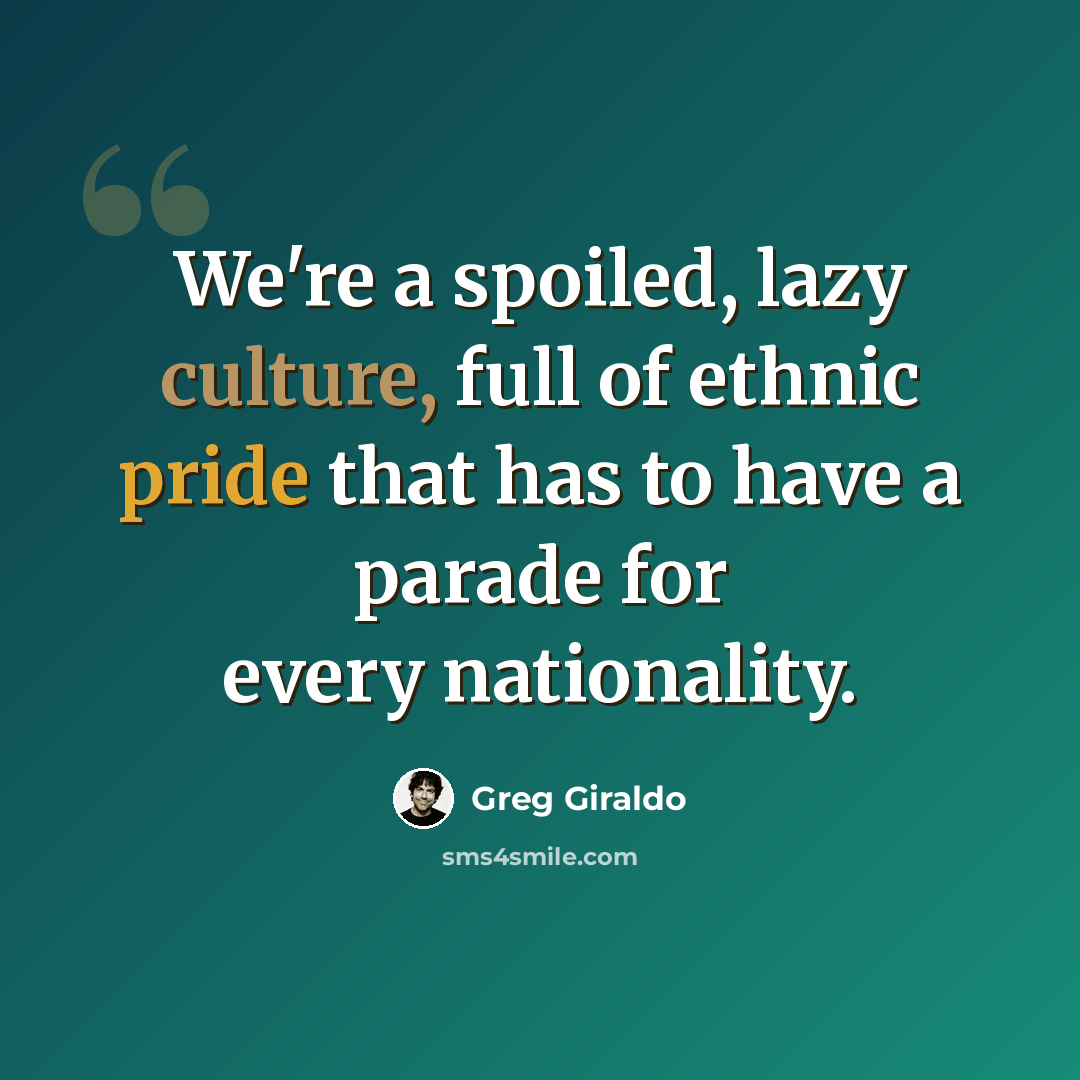 “We're a spoiled, lazy culture, full of ethnic pride that has to have a parade for every nationality.” quote by Greg Giraldo