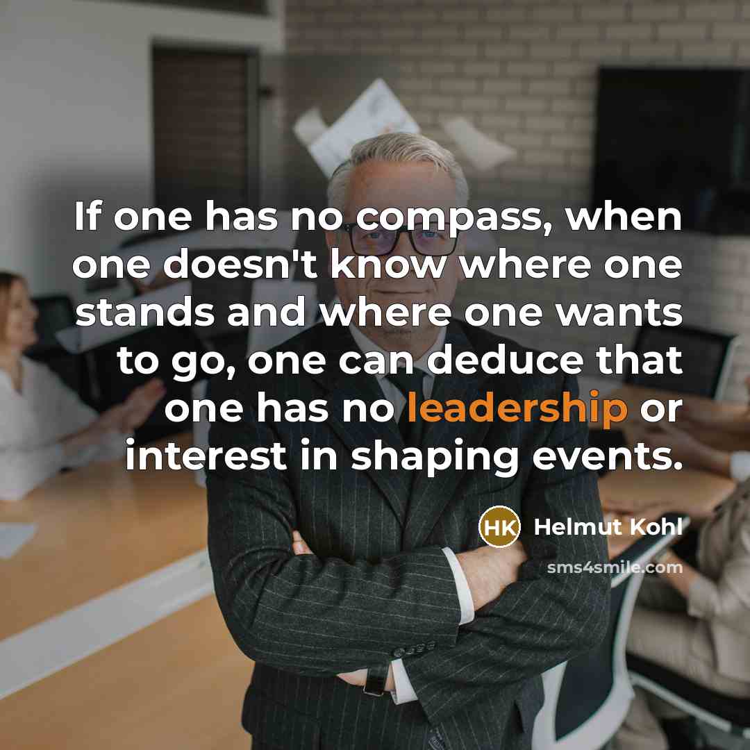 “If one has no compass, when one doesn't know where one stands and where one wants to go, one can deduce that one has no leadership or interest in shaping events.” quote by Helmut Kohl