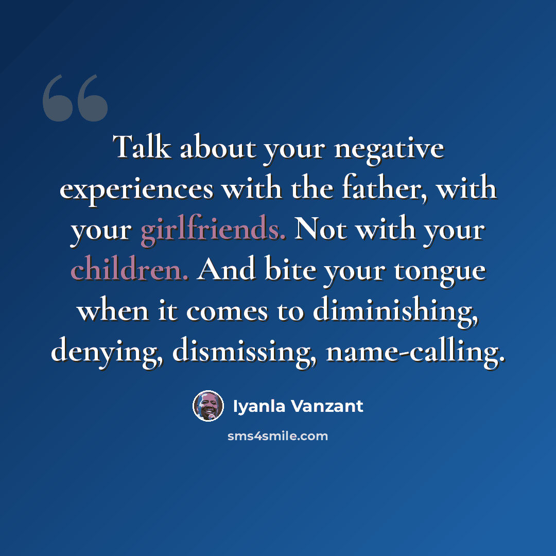 “Talk about your negative experiences with the father, with your girlfriends. Not with your children. And bite your tongue when it comes to diminishing, denying, dismissing, name-calling.” quote by Iyanla Vanzant