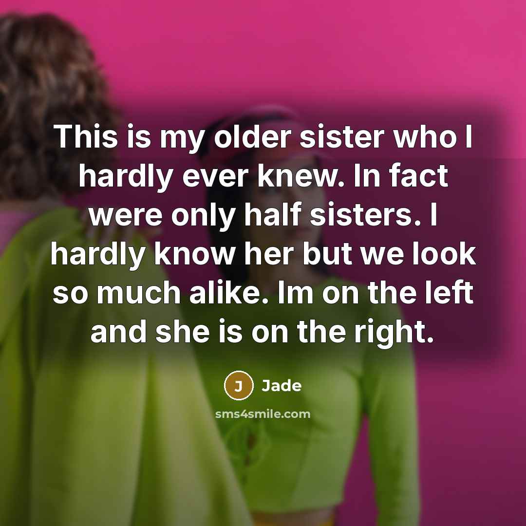 “This is my older sister who I hardly ever knew. In fact were only half sisters. I hardly know her but we look so much alike. Im on the left and she is on the right.” quote by Jade