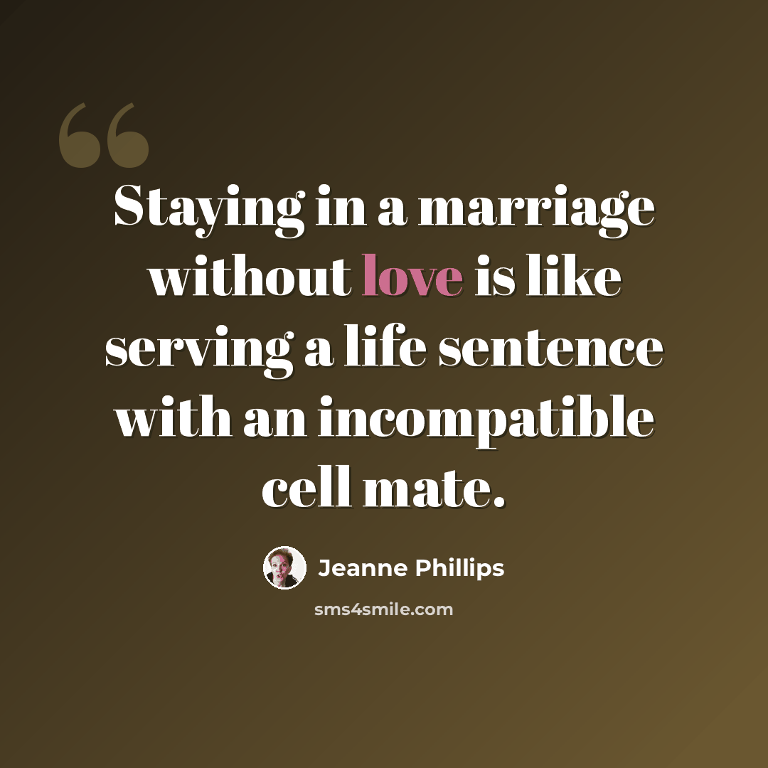 “Staying in a marriage without love is like serving a life sentence with an incompatible cell mate.” quote by Jeanne Phillips