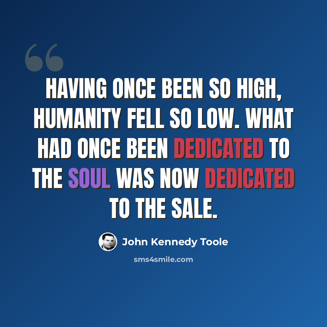 “Having once been so high, humanity fell so low. What had once been dedicated to the soul was now dedicated to the sale.” quote by John Kennedy Toole
