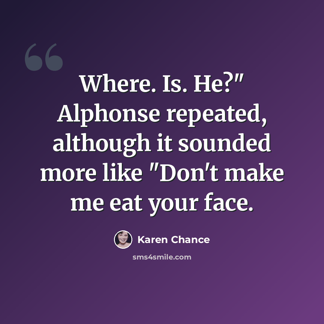 “Where. Is. He?" Alphonse repeated, although it sounded more like "Don't make me eat your face.” quote by Karen Chance