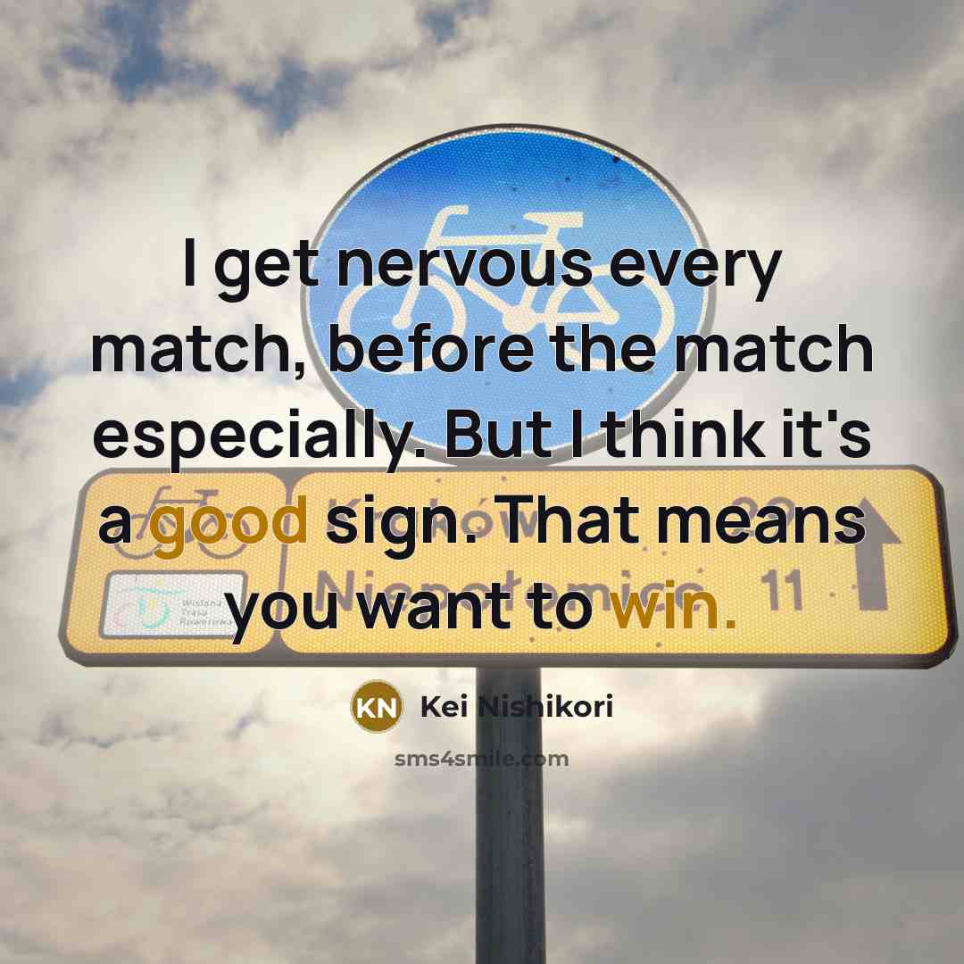 “I get nervous every match, before the match especially. But I think it's a good sign. That means you want to win.” quote by Kei Nishikori