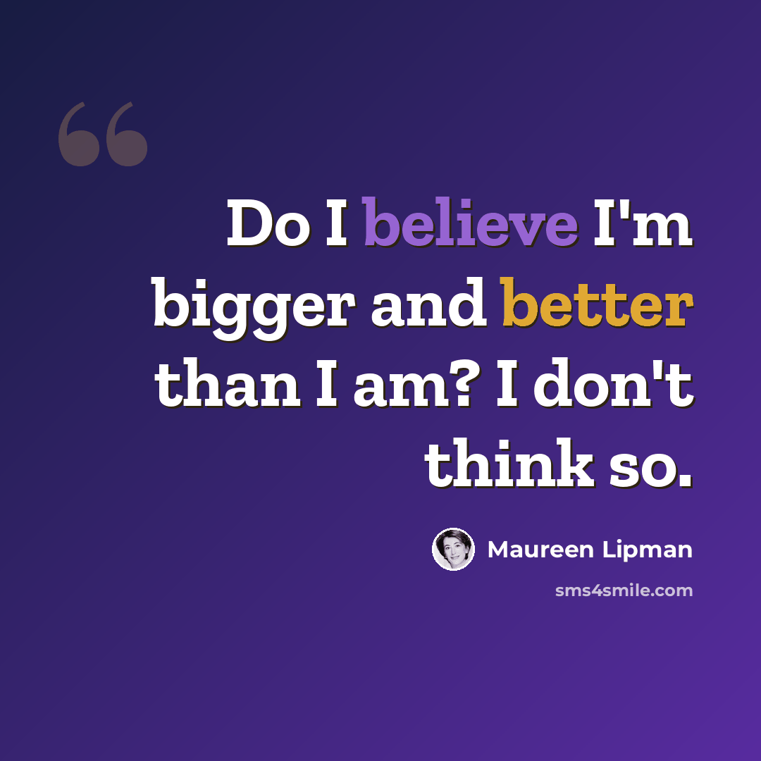 “Do I believe I'm bigger and better than I am? I don't think so.” quote by Maureen Lipman