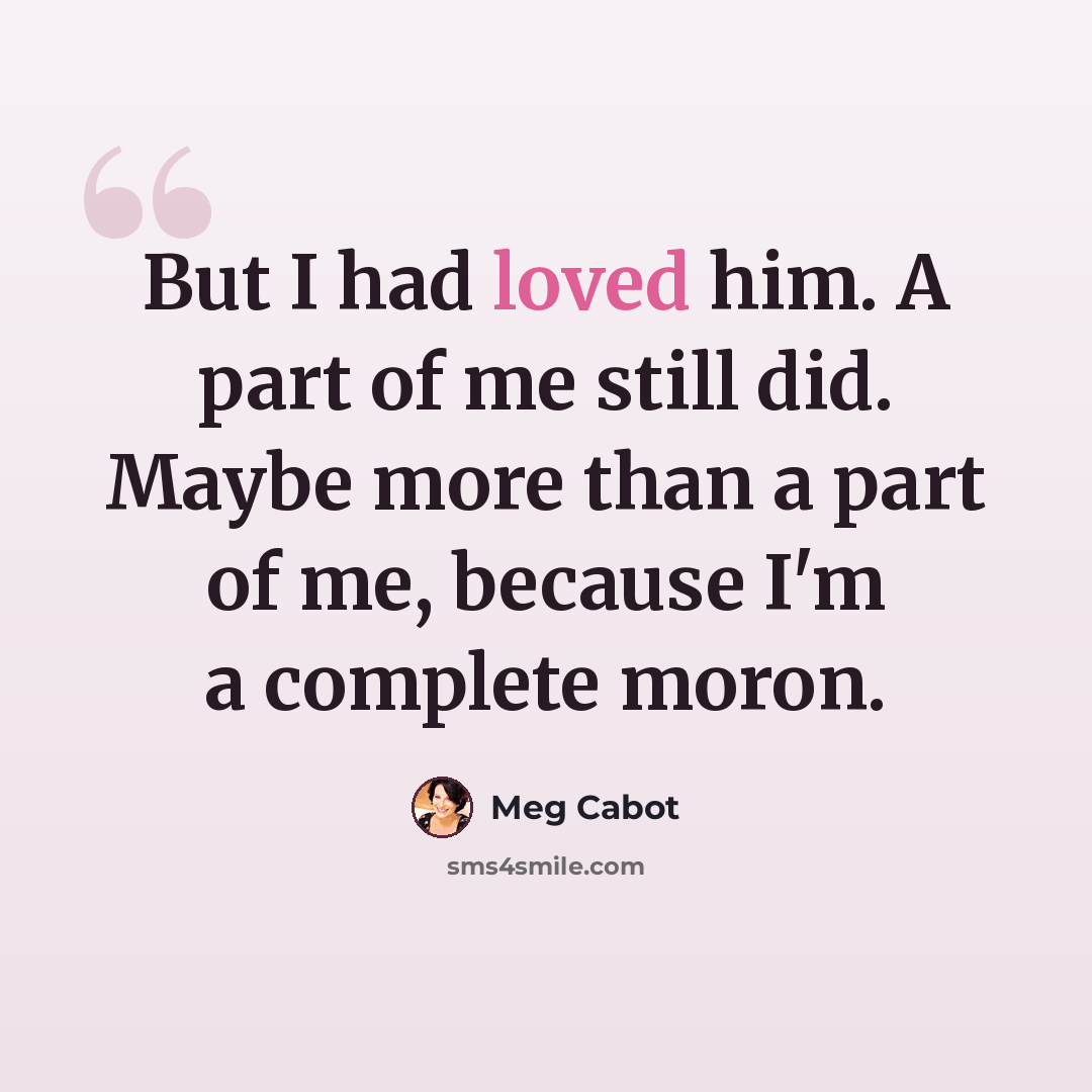 “But I had loved him. A part of me still did. Maybe more than a part of me, because I'm a complete moron.” quote by Meg Cabot