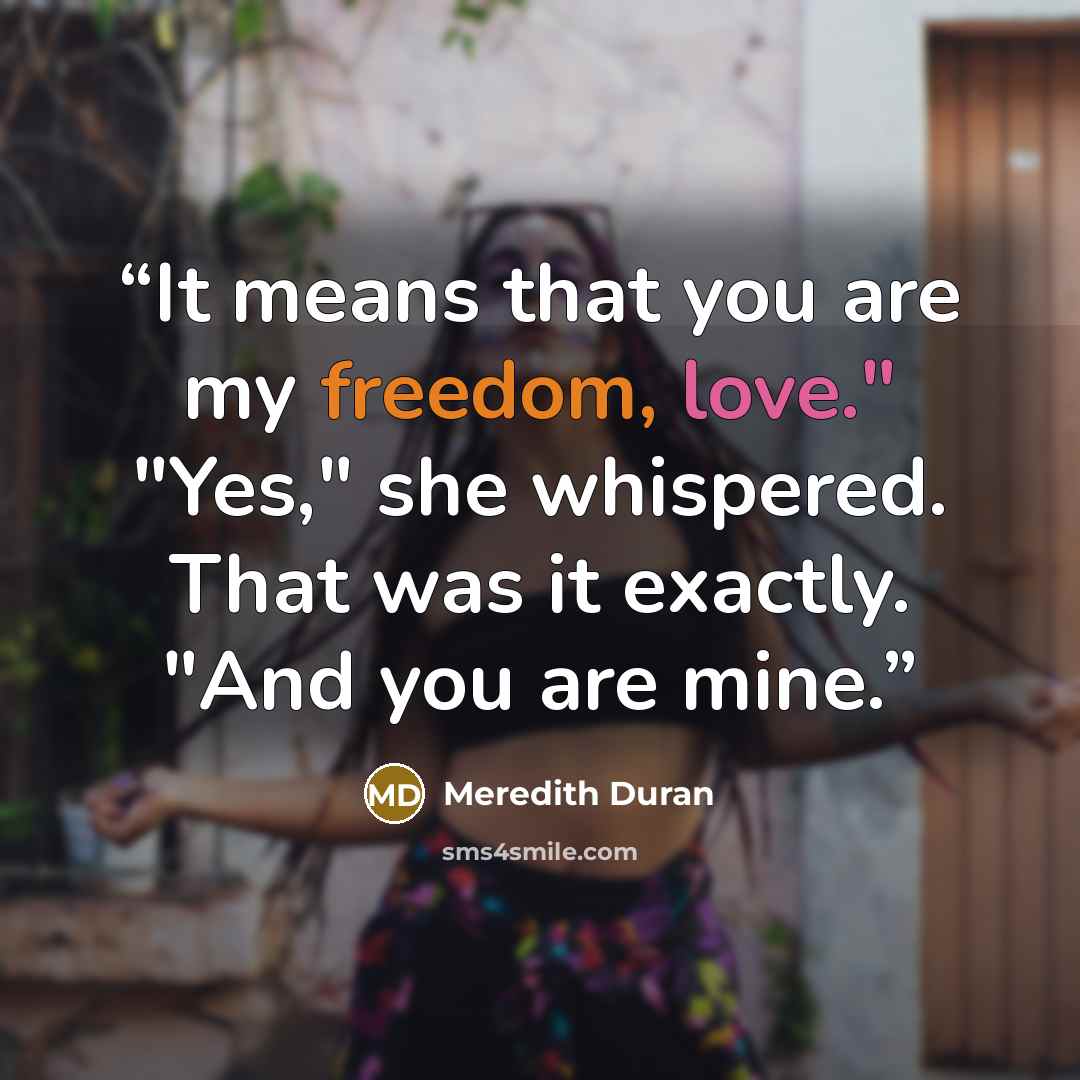 “It means that you are my freedom, love." "Yes," she whispered. That was it exactly. "And you are mine.” quote by Meredith Duran