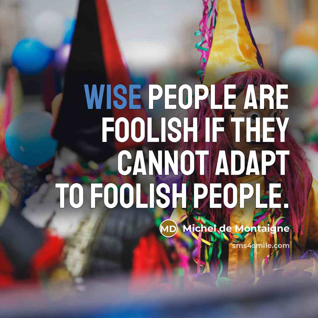 “Wise people are foolish if they cannot adapt to foolish people.” quote by Michel de Montaigne