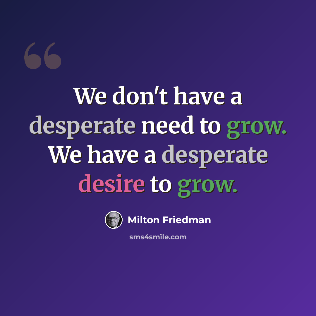 “We don't have a desperate need to grow. We have a desperate desire to grow.” quote by Milton Friedman