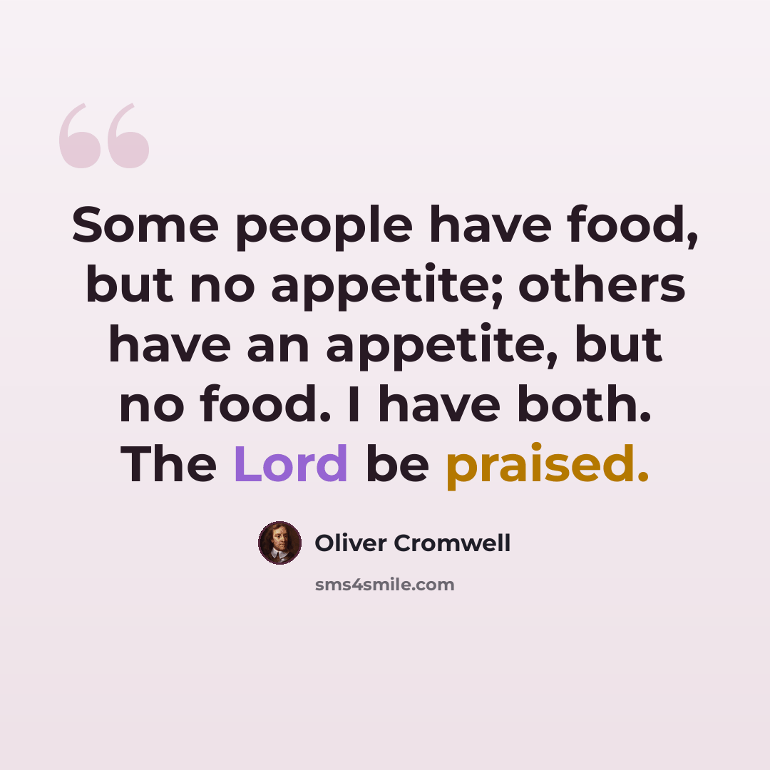 “Some people have food, but no appetite; others have an appetite, but no food. I have both. The Lord be praised.” quote by Oliver Cromwell