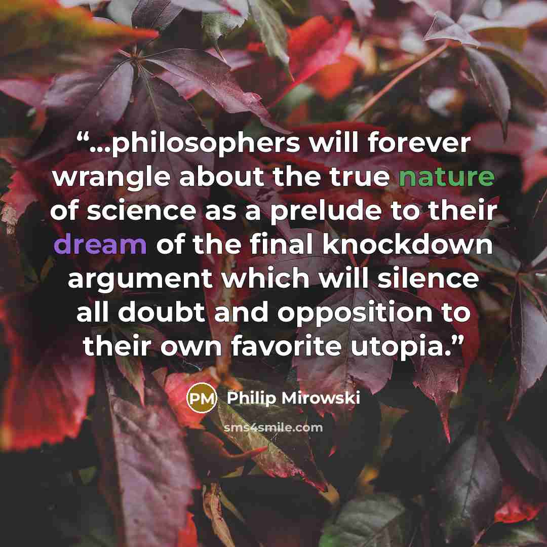 “...philosophers will forever wrangle about the true nature of science as a prelude to their dream of the final knockdown argument which will silence all doubt and opposition to their own favorite utopia.” quote by Philip Mirowski