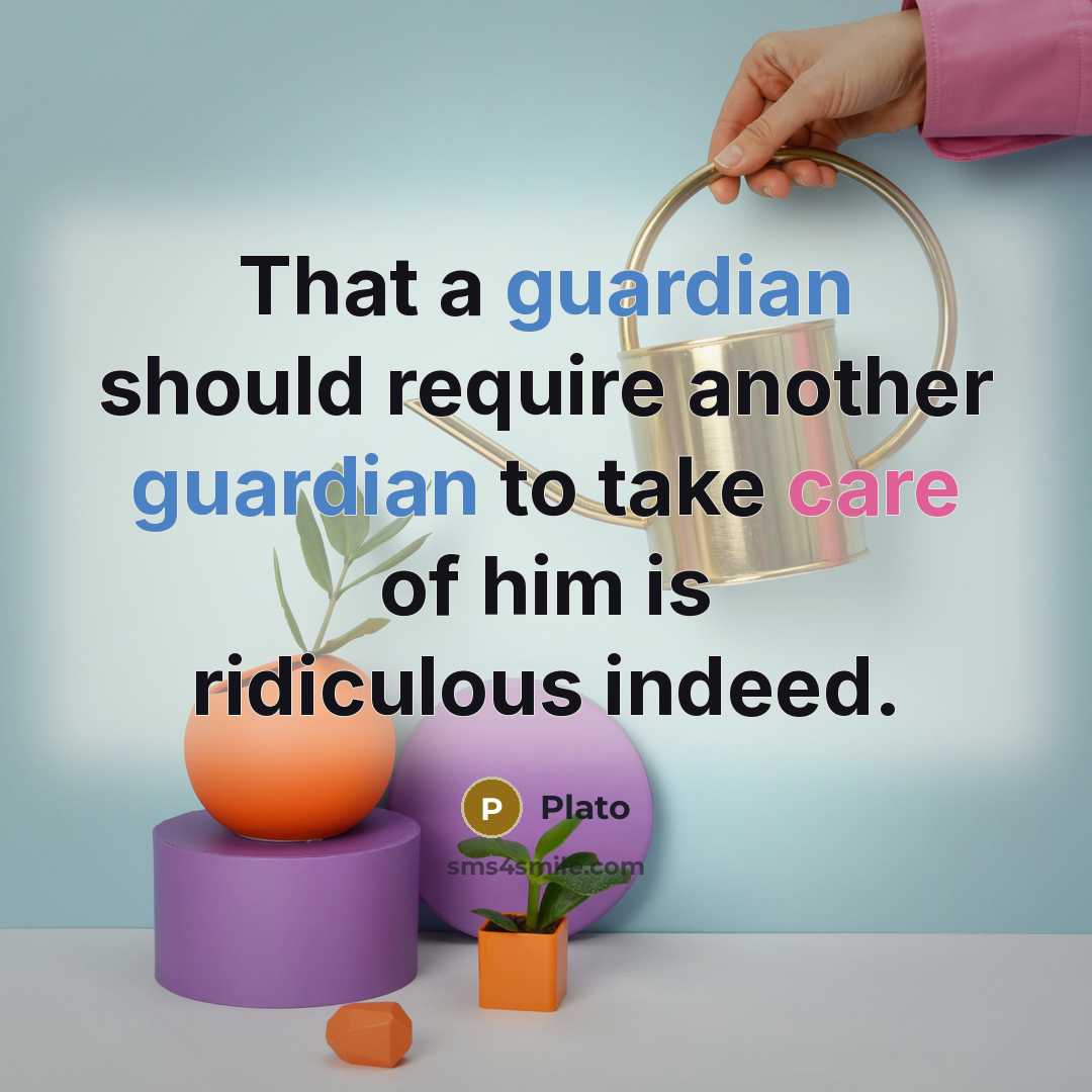 “That a guardian should require another guardian to take care of him is ridiculous indeed.” quote by Plato