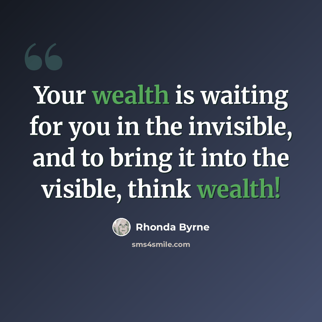 “Your wealth is waiting for you in the invisible, and to bring it into the visible, think wealth!” quote by Rhonda Byrne