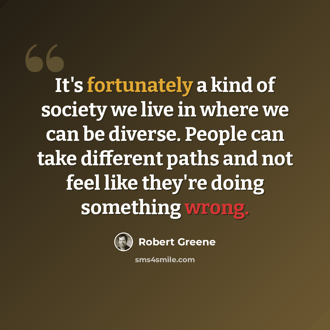 “It's fortunately a kind of society we live in where we can be diverse. People can take different paths and not feel like they're doing something wrong.” quote by Robert Greene