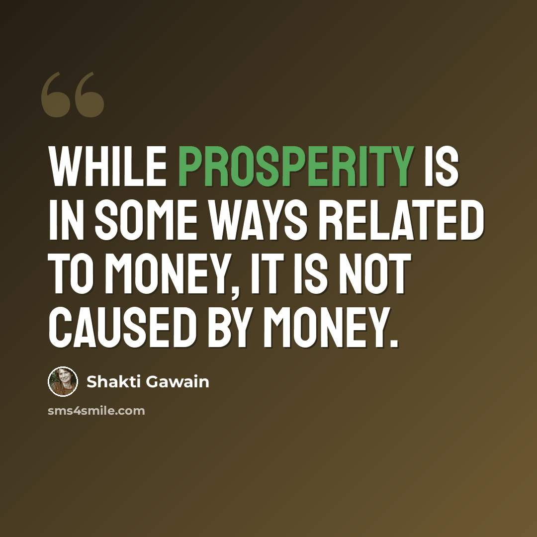 “While prosperity is in some ways related to money, it is not caused by money.” quote by Shakti Gawain
