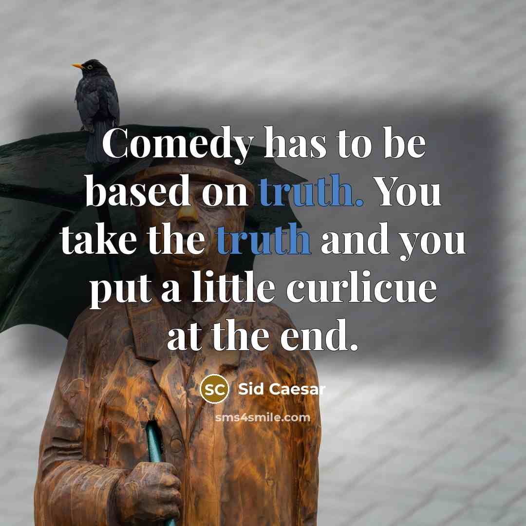 “Comedy has to be based on truth. You take the truth and you put a little curlicue at the end.” quote by Sid Caesar