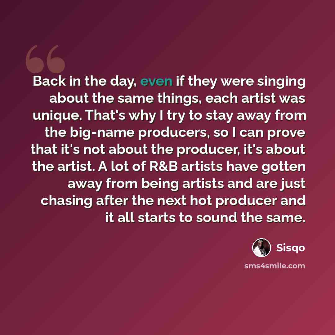 “Back in the day, even if they were singing about the same things, each artist was unique. That's why I try to stay away from the big-name producers, so I can prove that it's not about the producer, it's about the artist. A lot of R&B artists have gotten away from being artists and are just chasing…” quote by Sisqo