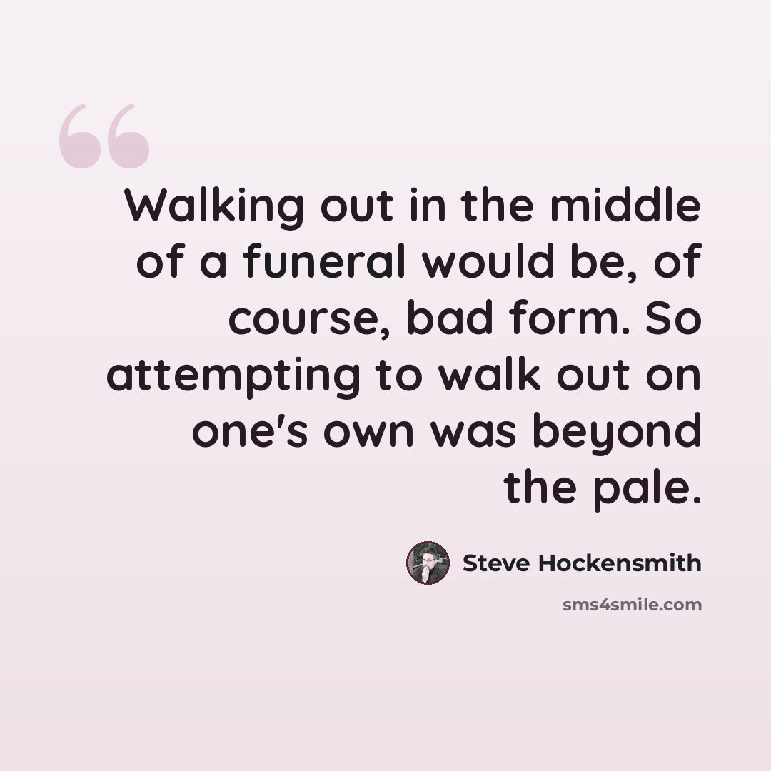 “Walking out in the middle of a funeral would be, of course, bad form. So attempting to walk out on one's own was beyond the pale.” quote by Steve Hockensmith