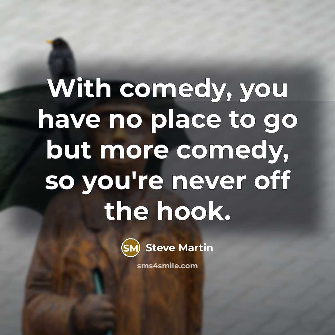 “With comedy, you have no place to go but more comedy, so you're never off the hook.” quote by Steve Martin