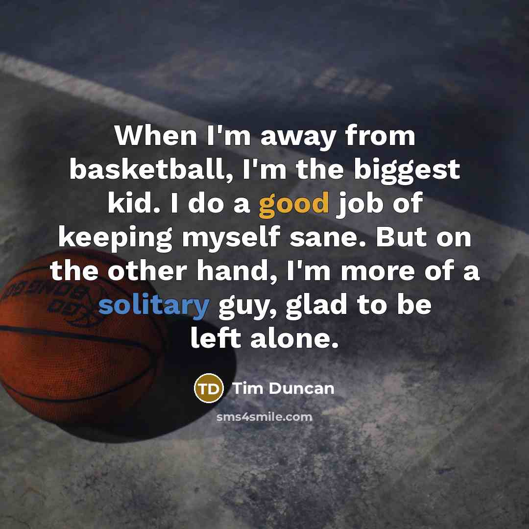 “When I'm away from basketball, I'm the biggest kid. I do a good job of keeping myself sane. But on the other hand, I'm more of a solitary guy, glad to be left alone.” quote by Tim Duncan