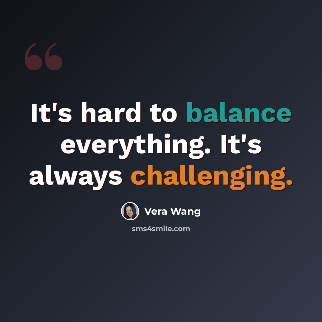 “It's hard to balance everything. It's always challenging.” quote by Vera Wang
