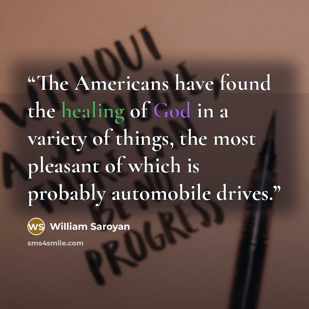 “The Americans have found the healing of God in a variety of things, the most pleasant of which is probably automobile drives.” quote by William Saroyan