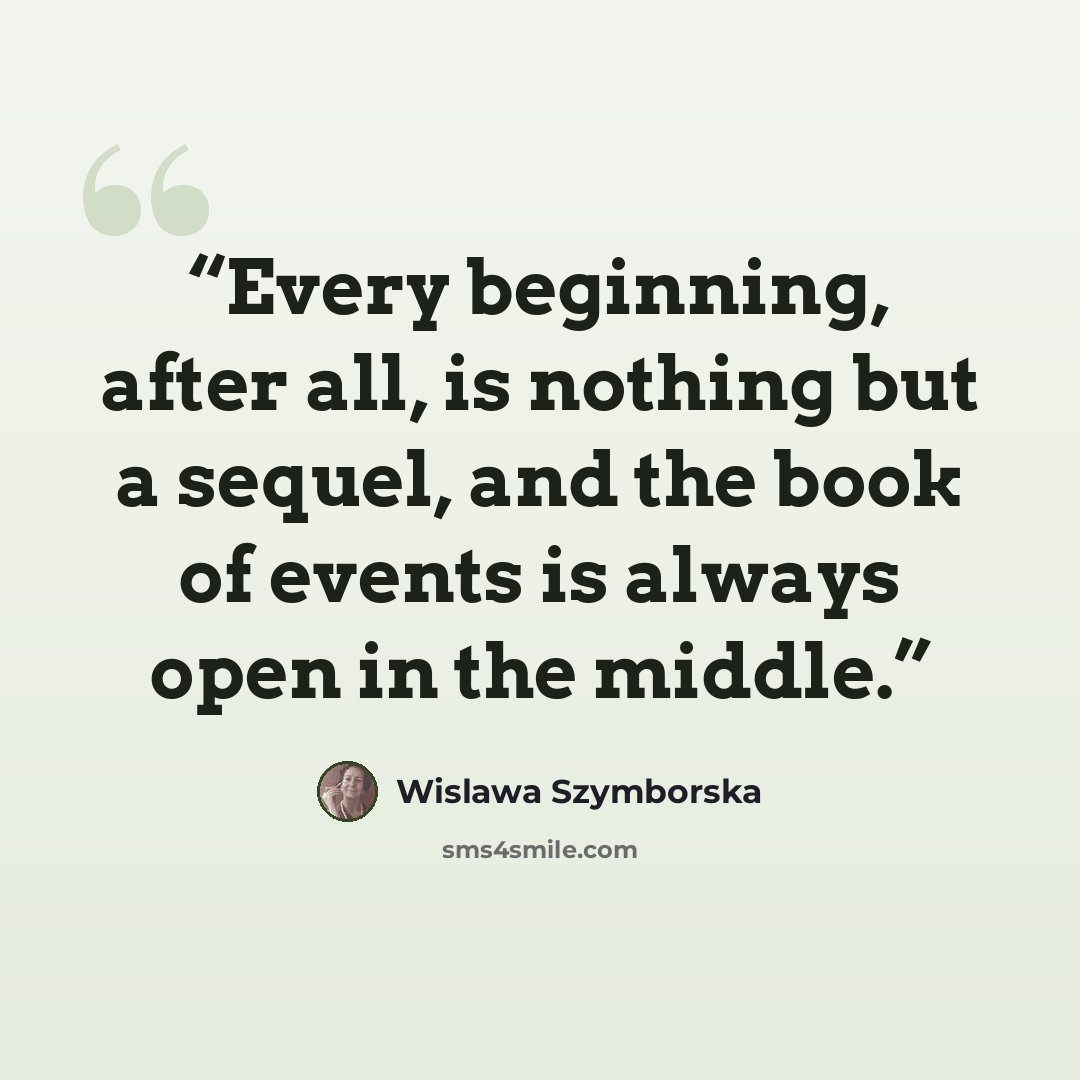 “Every beginning, after all, is nothing but a sequel, and the book of events is always open in the middle.” quote by Wislawa Szymborska