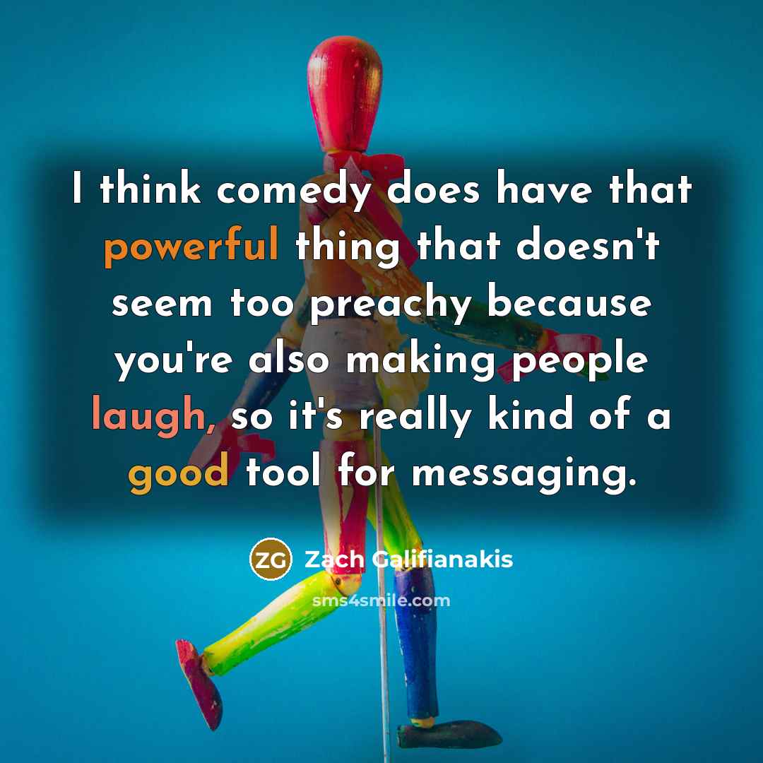 “I think comedy does have that powerful thing that doesn't seem too preachy because you're also making people laugh, so it's really kind of a good tool for messaging.” quote by Zach Galifianakis
