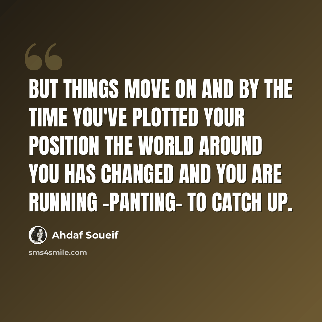 “But things move on and by the time you've plotted your position the world around you has changed and you are running -panting- to catch up.” quote by Ahdaf Soueif