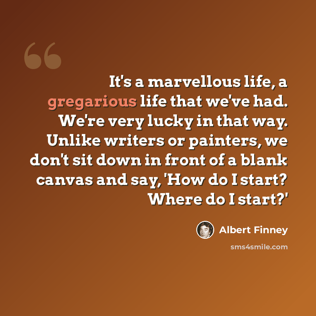 “It's a marvellous life, a gregarious life that we've had. We're very lucky in that way. Unlike writers or painters, we don't sit down in front of a blank canvas and say, 'How do I start? Where do I start?'” quote by Albert Finney