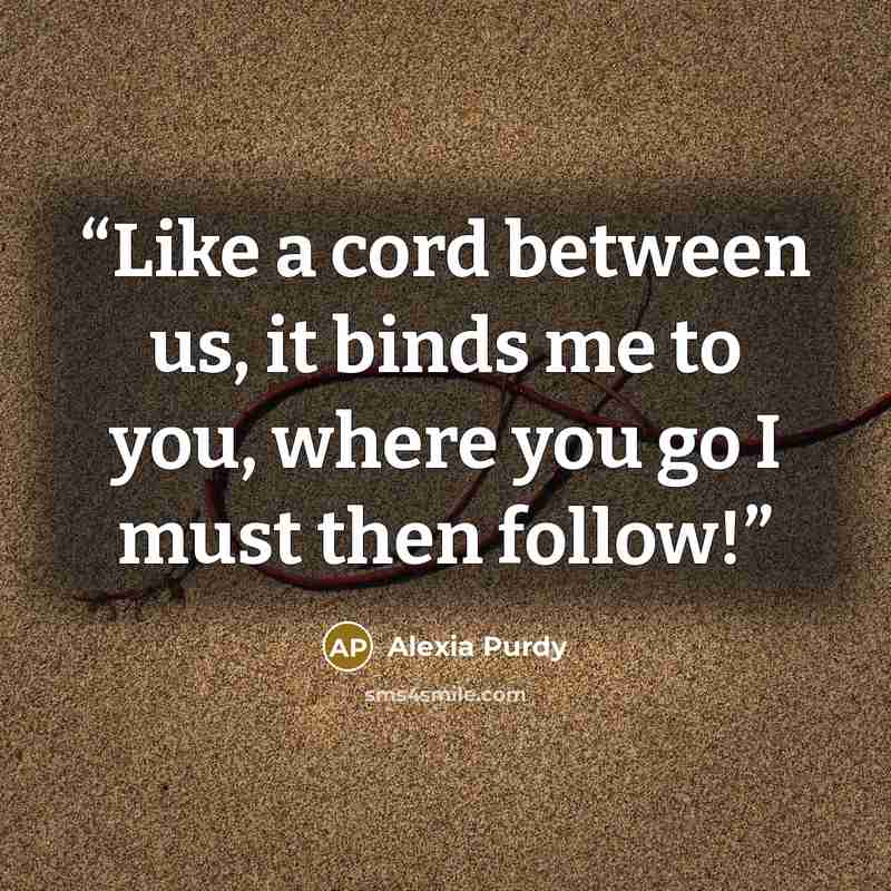 “Like a cord between us, it binds me to you, where you go I must then follow!” quote by Alexia Purdy