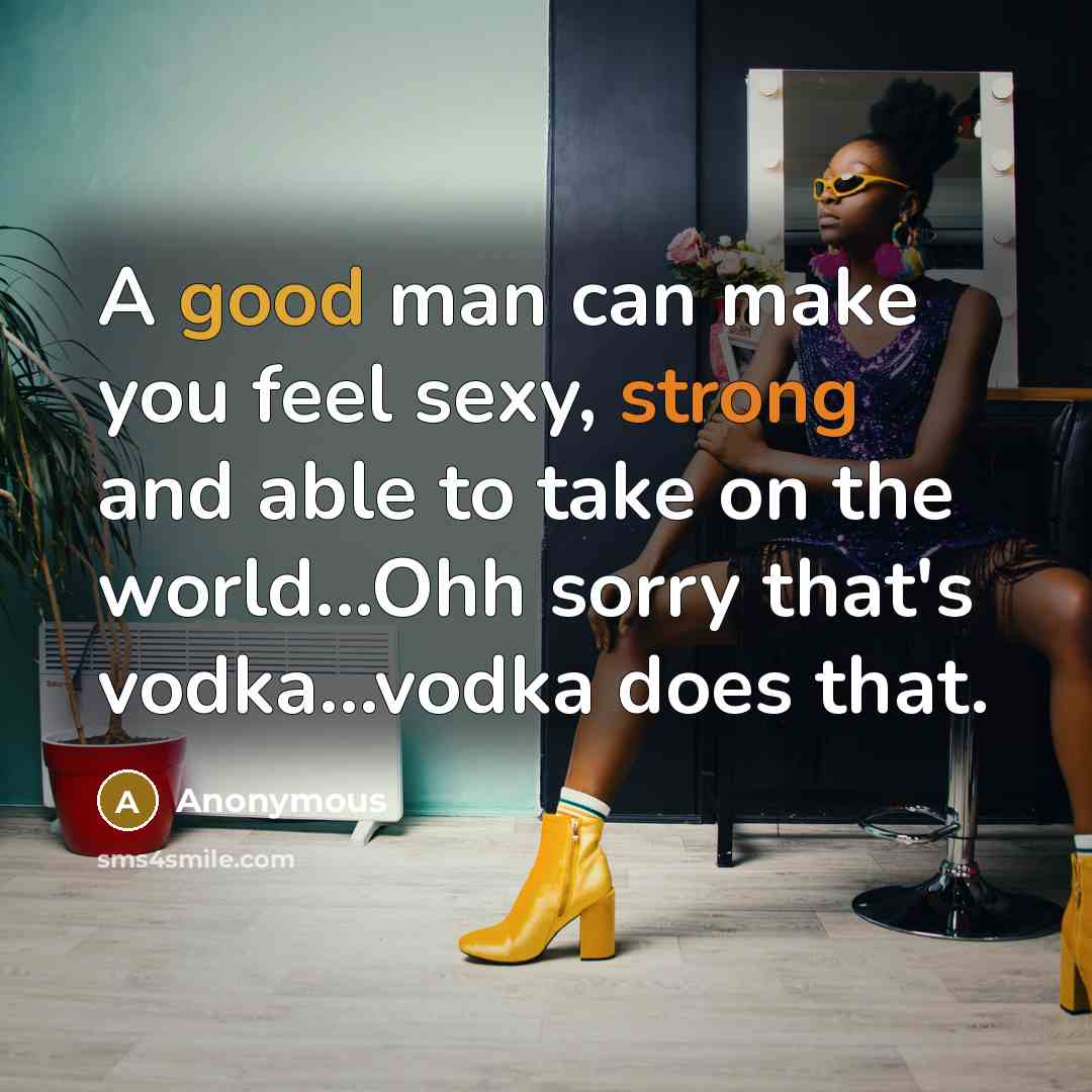 “A good man can make you feel sexy, strong and able to take on the world...Ohh sorry that's vodka…vodka does that.” quote by Anonymous