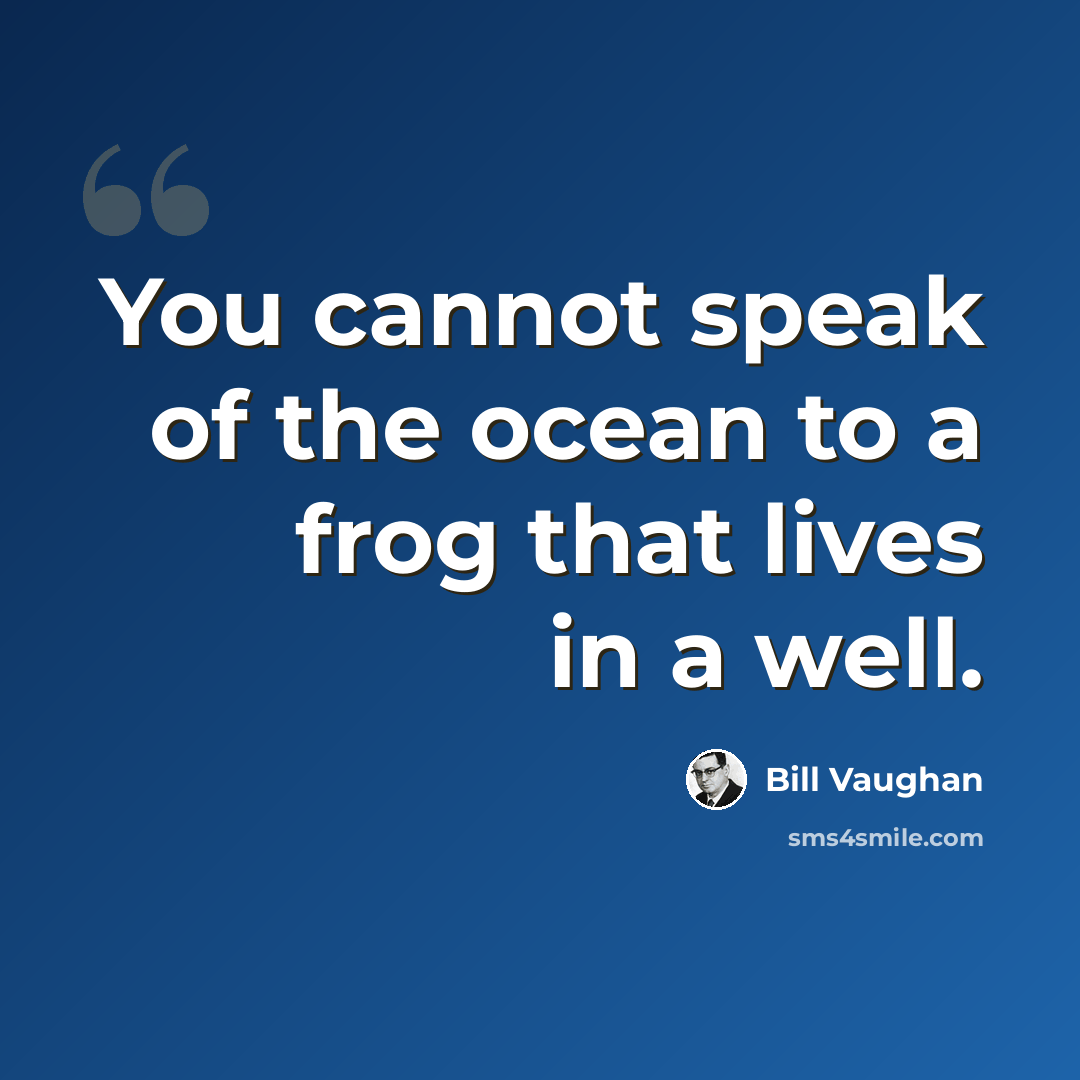 “You cannot speak of the ocean to a frog that lives in a well.” quote by Bill Vaughan