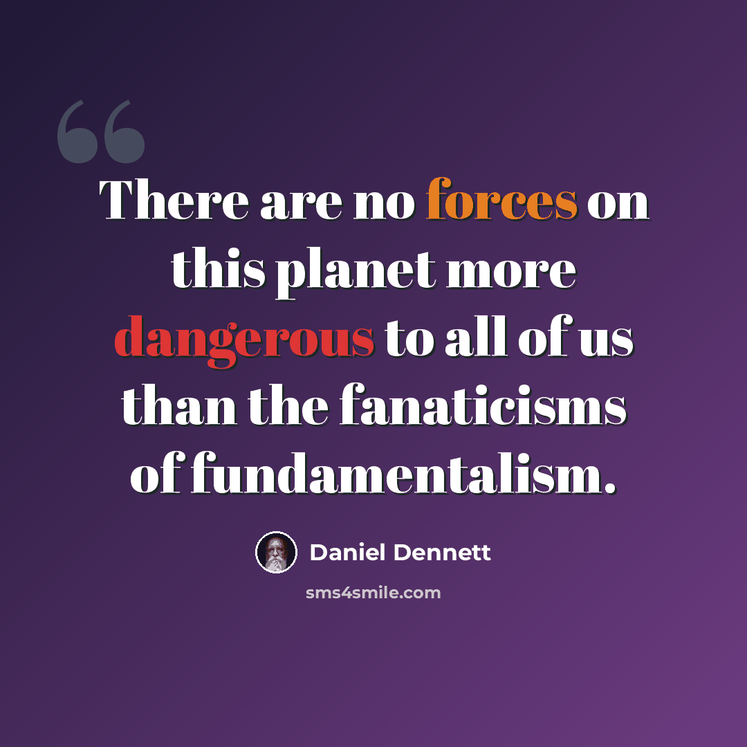 “There are no forces on this planet more dangerous to all of us than the fanaticisms of fundamentalism.” quote by Daniel Dennett