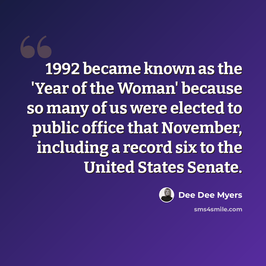 “1992 became known as the 'Year of the Woman' because so many of us were elected to public office that November, including a record six to the United States Senate.” quote by Dee Dee Myers