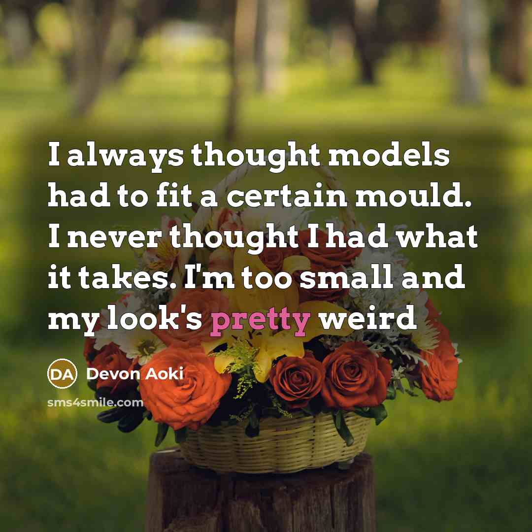 “I always thought models had to fit a certain mould. I never thought I had what it takes. I'm too small and my look's pretty weird” quote by Devon Aoki