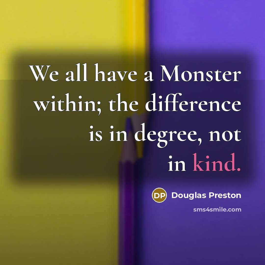 “We all have a Monster within; the difference is in degree, not in kind.” quote by Douglas Preston