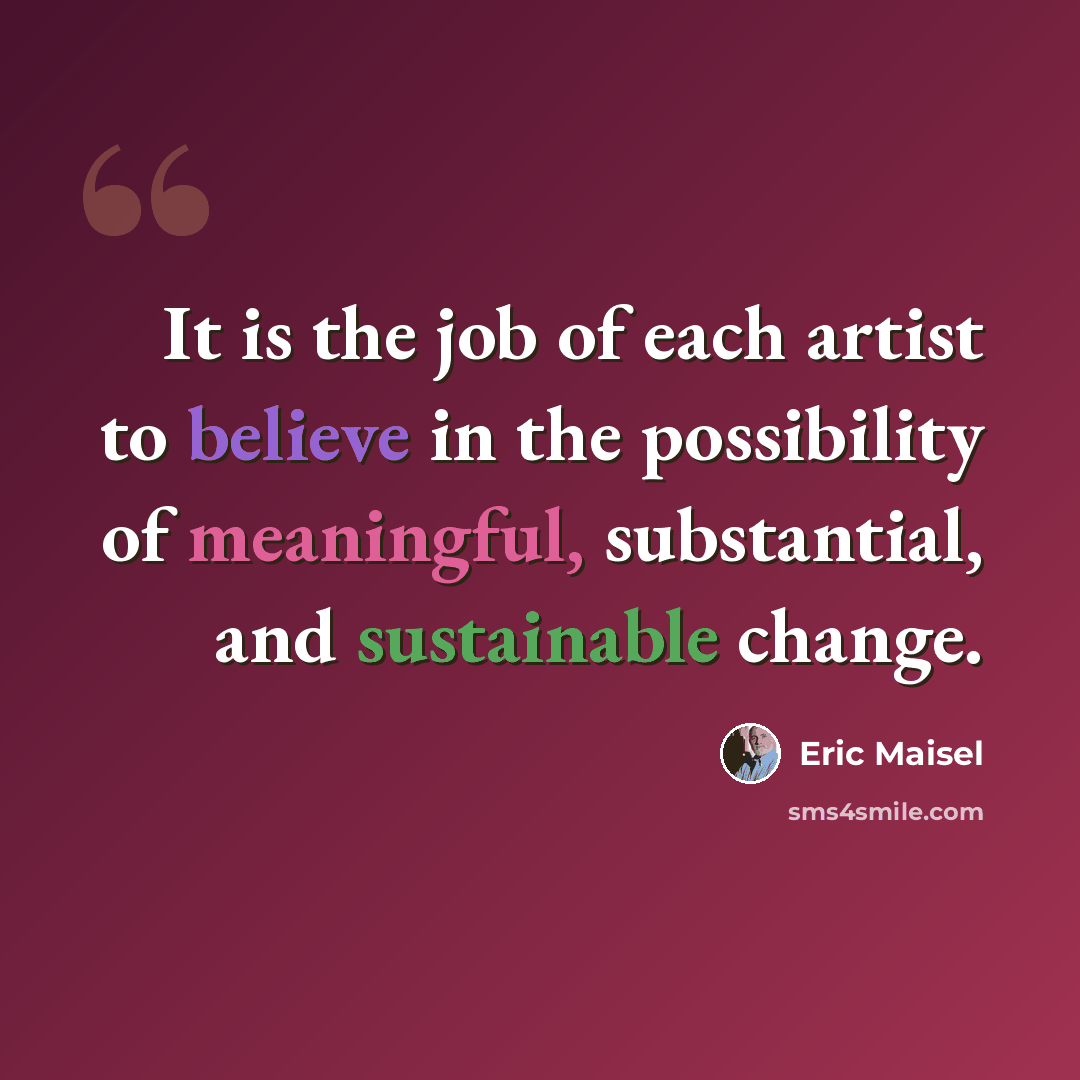 “It is the job of each artist to believe in the possibility of meaningful, substantial, and sustainable change.” quote by Eric Maisel